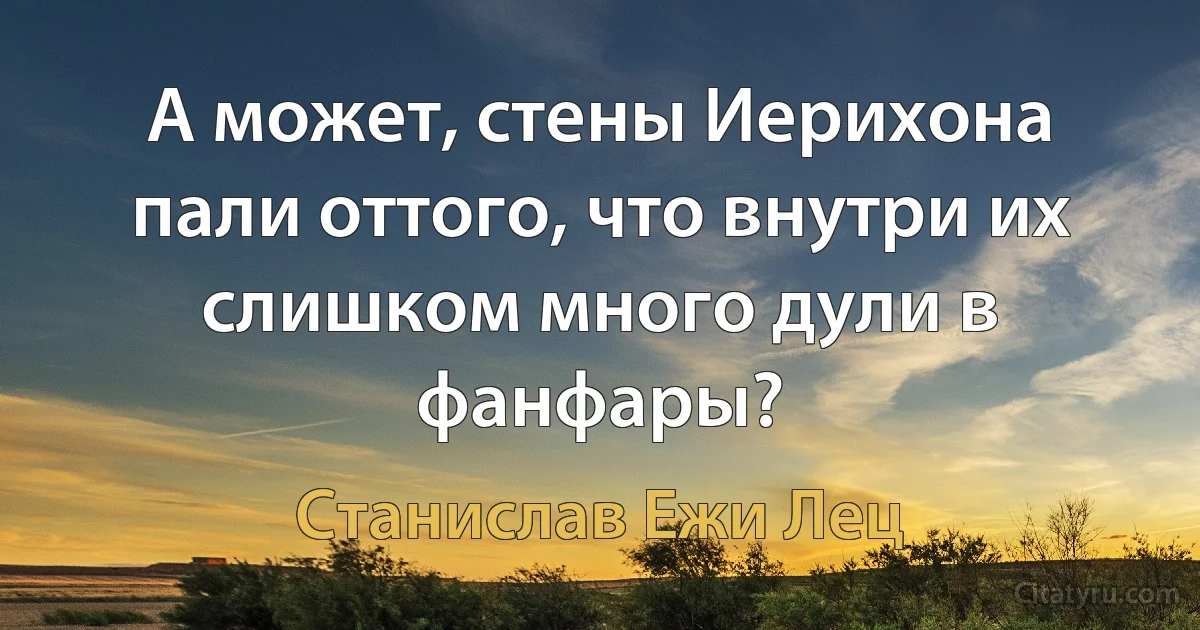 А может, стены Иерихона пали оттого, что внутри их слишком много дули в фанфары? (Станислав Ежи Лец)