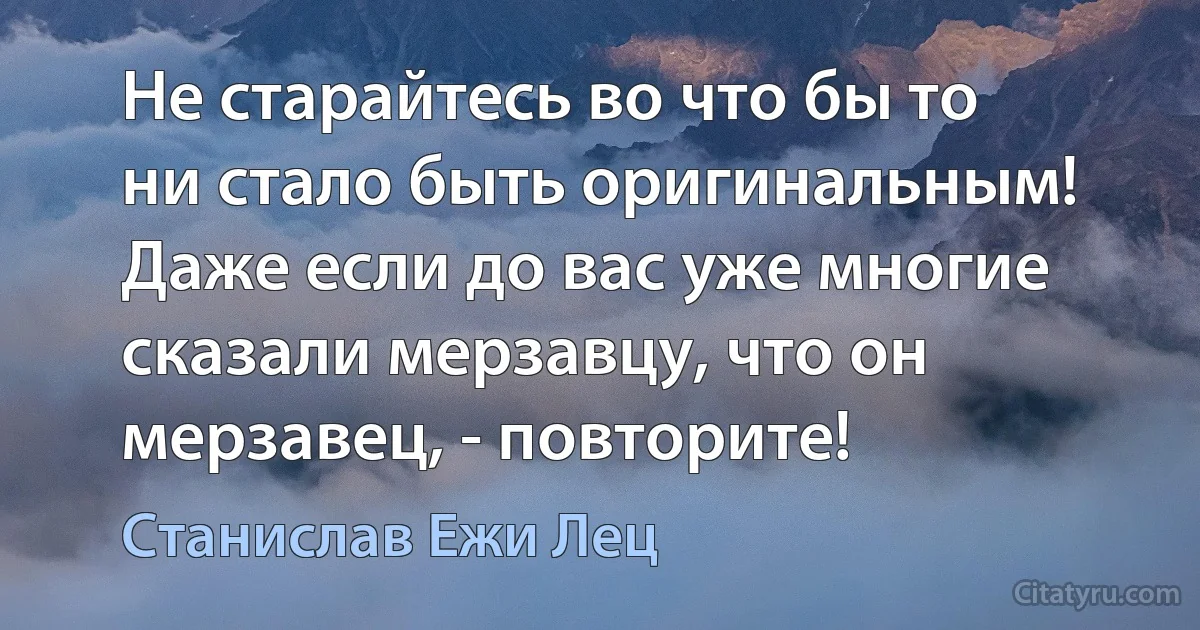 Не старайтесь во что бы то ни стало быть оригинальным! Даже если до вас уже многие сказали мерзавцу, что он мерзавец, - повторите! (Станислав Ежи Лец)