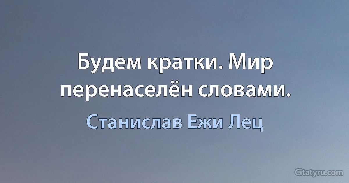 Будем кратки. Мир перенаселён словами. (Станислав Ежи Лец)