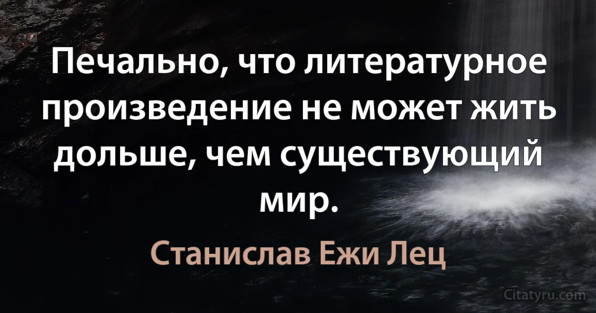 Печально, что литературное произведение не может жить дольше, чем существующий мир. (Станислав Ежи Лец)