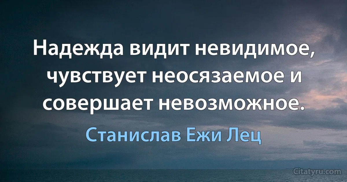 Надежда видит невидимое, чувствует неосязаемое и совершает невозможное. (Станислав Ежи Лец)