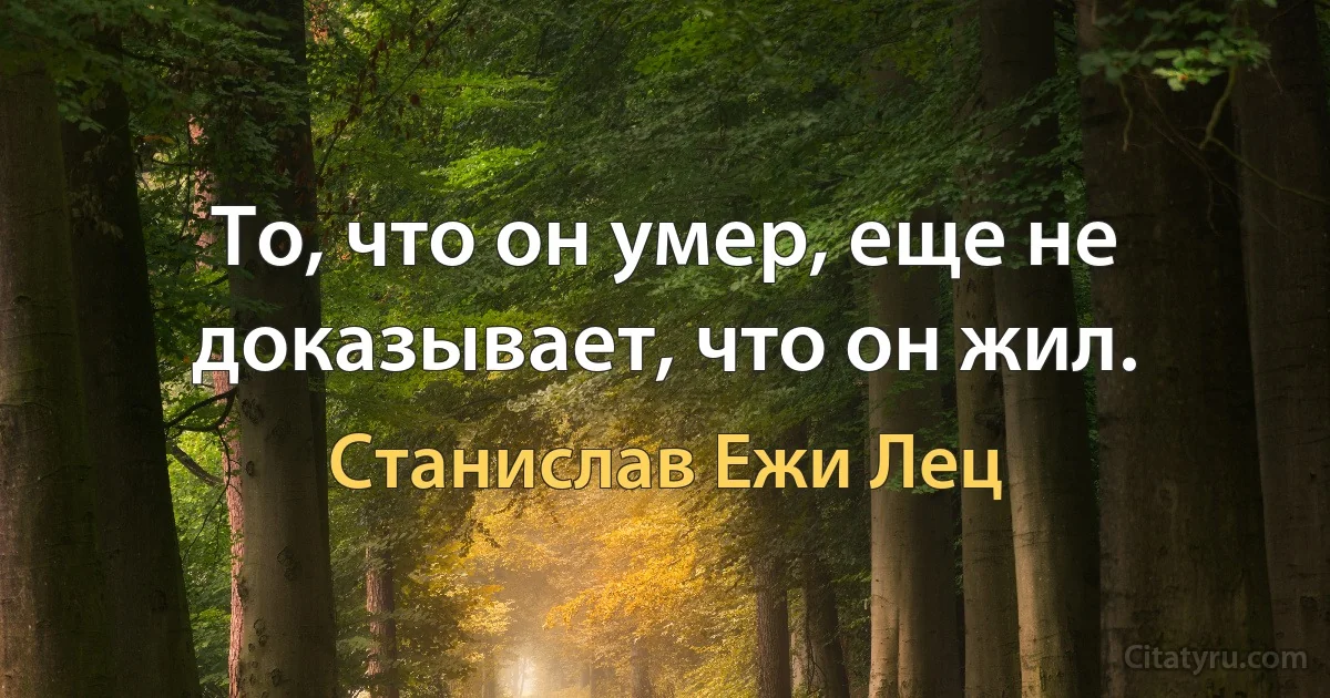 То, что он умер, еще не доказывает, что он жил. (Станислав Ежи Лец)