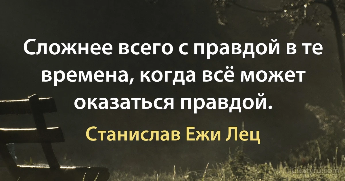 Сложнее всего с правдой в те времена, когда всё может оказаться правдой. (Станислав Ежи Лец)