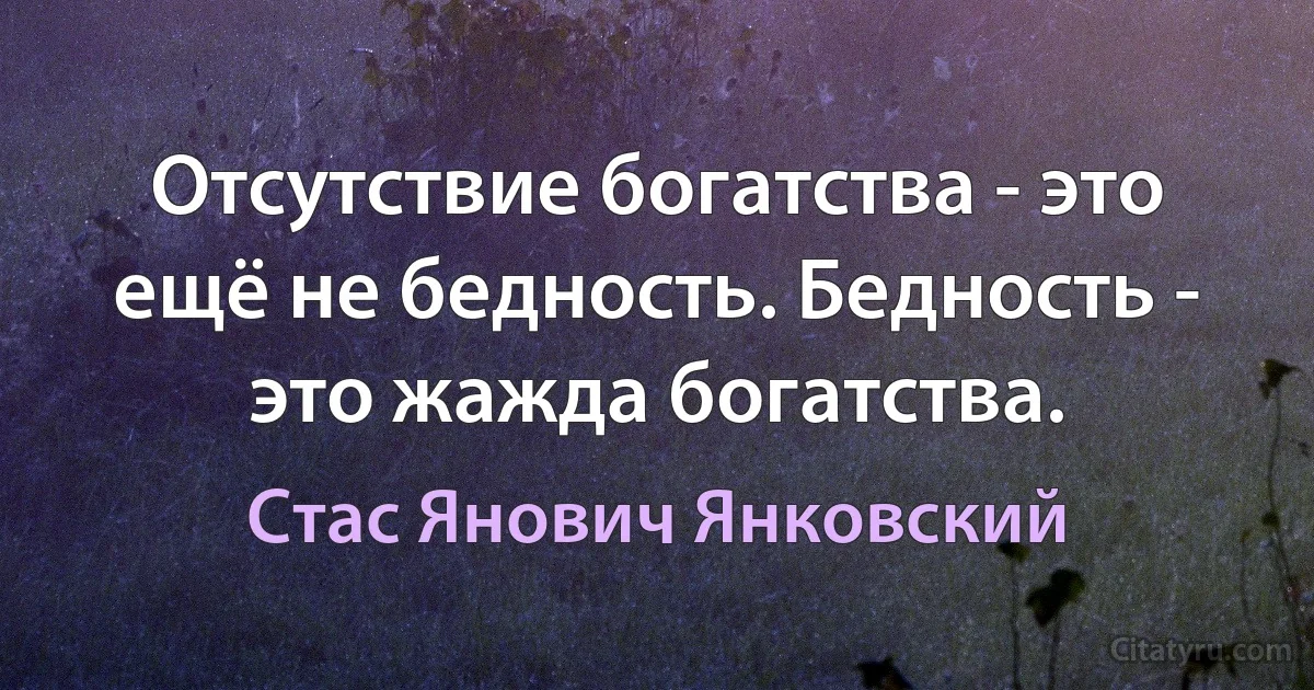 Отсутствие богатства - это ещё не бедность. Бедность - это жажда богатства. (Стас Янович Янковский)