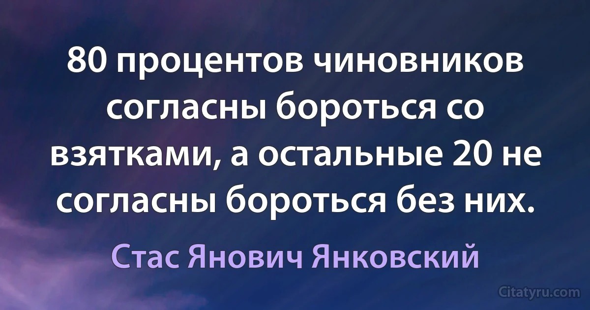 80 процентов чиновников согласны бороться со взятками, а остальные 20 не согласны бороться без них. (Стас Янович Янковский)