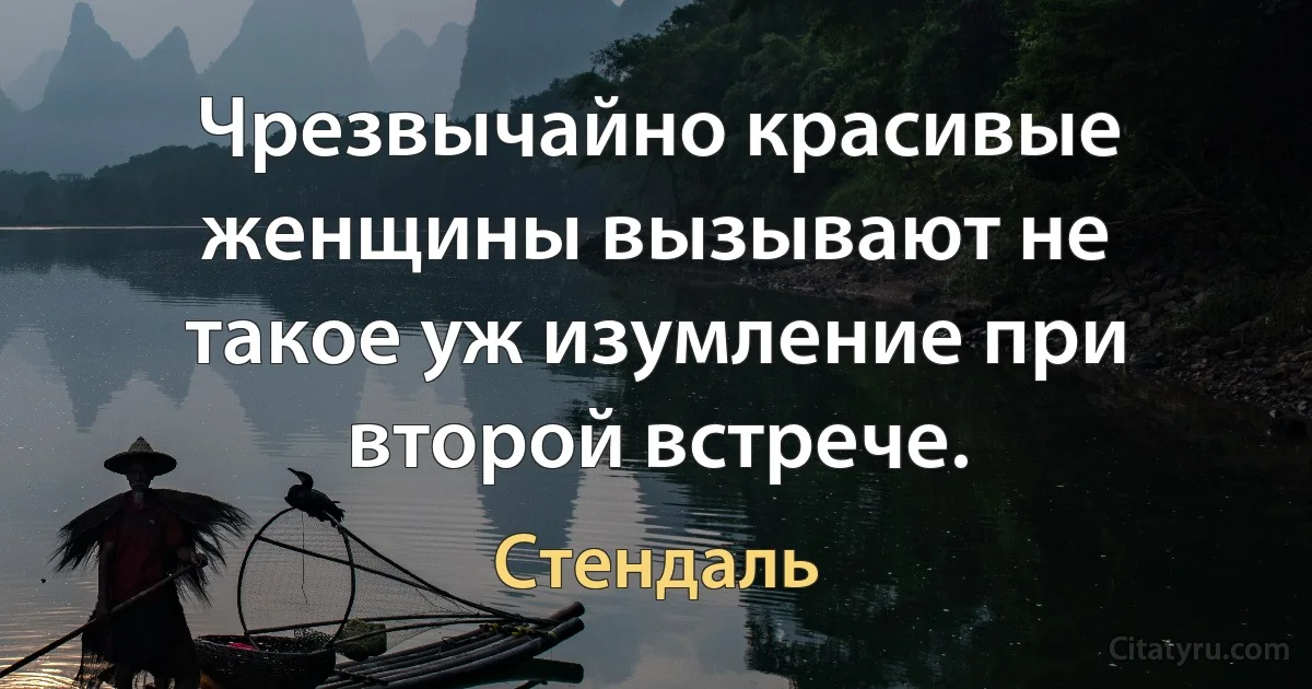 Чрезвычайно красивые женщины вызывают не такое уж изумление при второй встрече. (Стендаль)