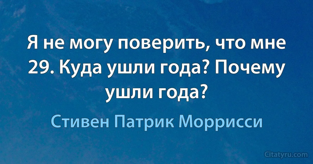 Я не могу поверить, что мне 29. Куда ушли года? Почему ушли года? (Стивен Патрик Моррисси)