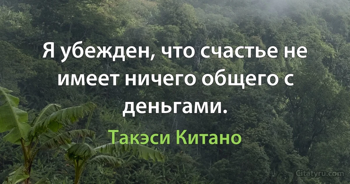 Я убежден, что счастье не имеет ничего общего с деньгами. (Такэси Китано)