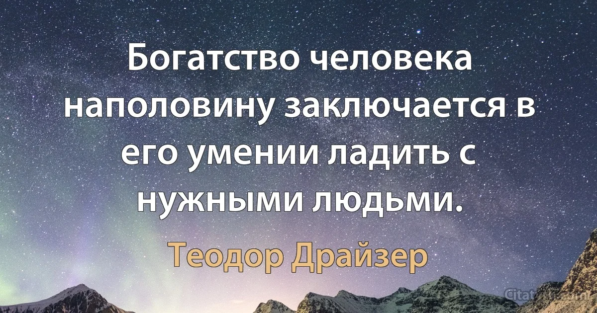 Богатство человека наполовину заключается в его умении ладить с нужными людьми. (Теодор Драйзер)