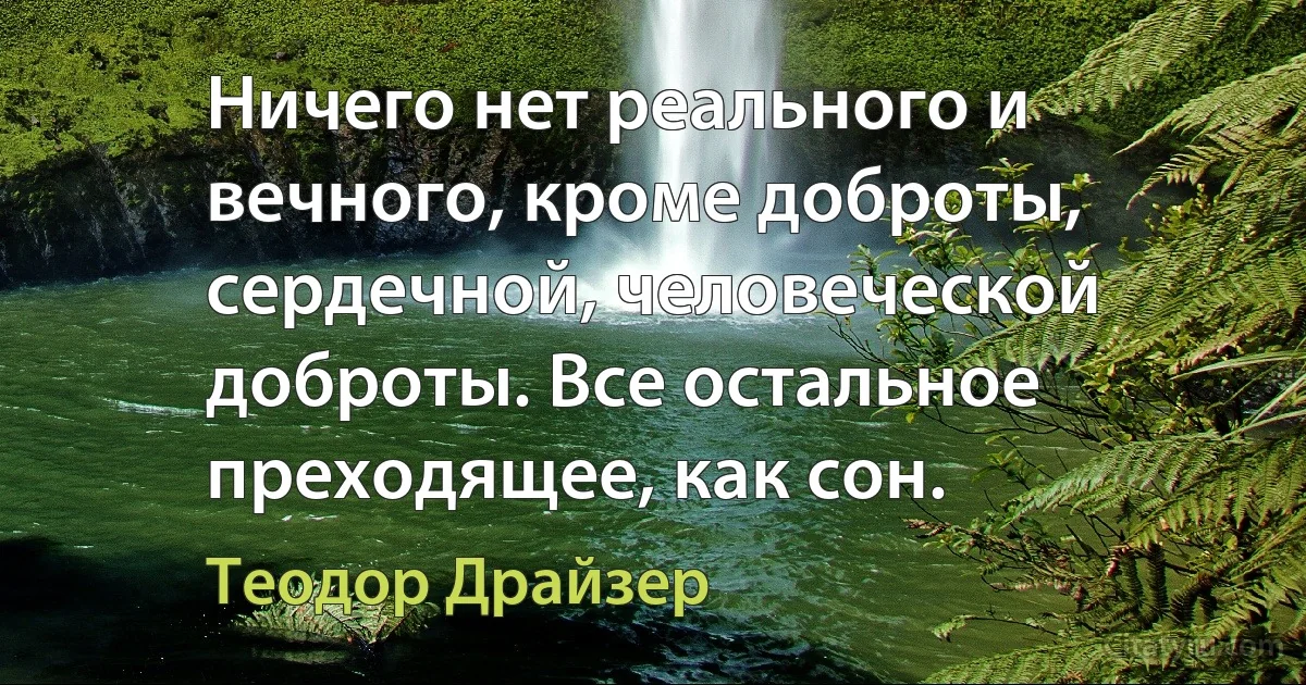 Ничего нет реального и вечного, кроме доброты, сердечной, человеческой доброты. Все остальное преходящее, как сон. (Теодор Драйзер)