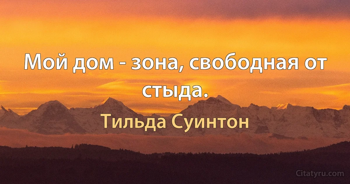 Мой дом - зона, свободная от стыда. (Тильда Суинтон)