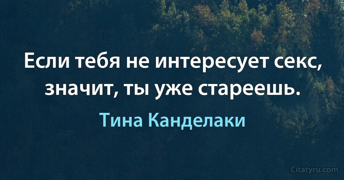 Если тебя не интересует секс, значит, ты уже стареешь. (Тина Канделаки)