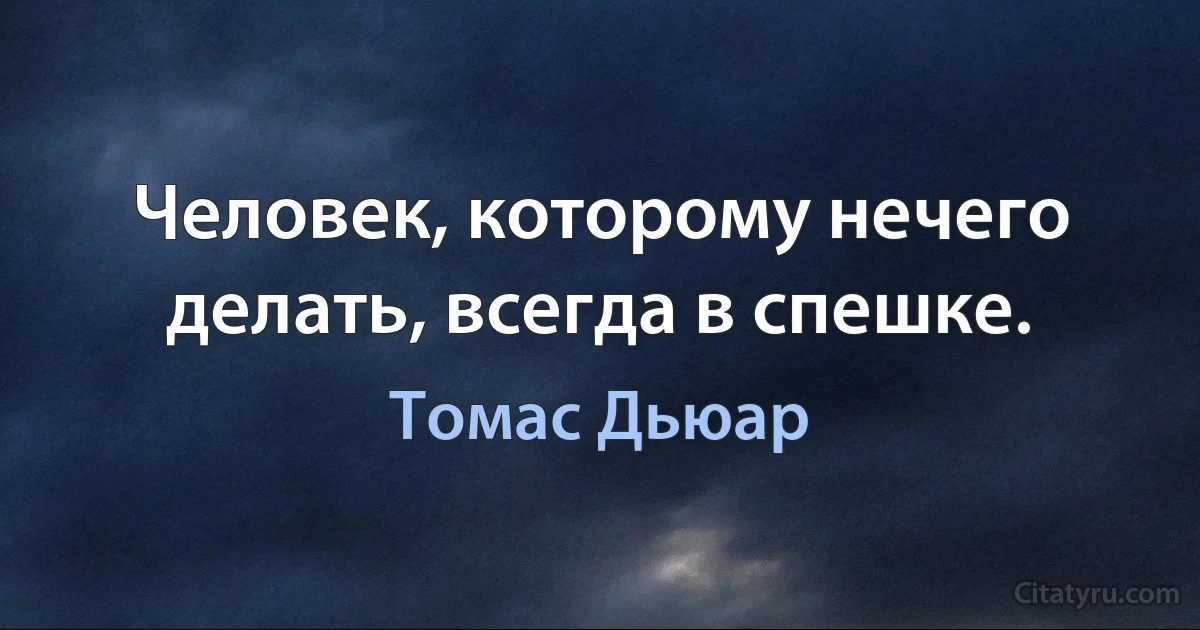 Человек, которому нечего делать, всегда в спешке. (Томас Дьюар)