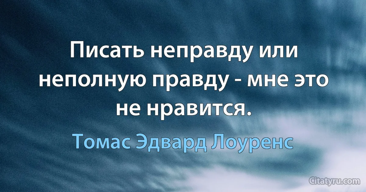 Писать неправду или неполную правду - мне это не нравится. (Томас Эдвард Лоуренс)