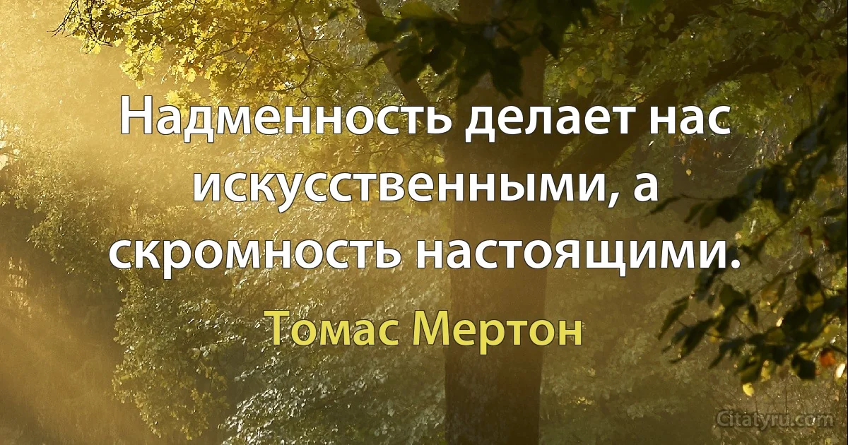 Надменность делает нас искусственными, а скромность настоящими. (Томас Мертон)