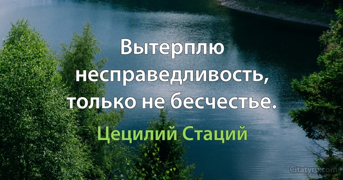 Вытерплю несправедливость, только не бесчестье. (Цецилий Стаций)