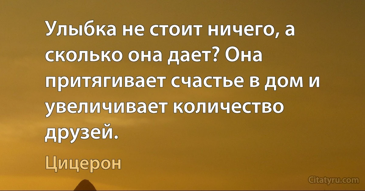 Улыбка не стоит ничего, а сколько она дает? Она притягивает счастье в дом и увеличивает количество друзей. (Цицерон)