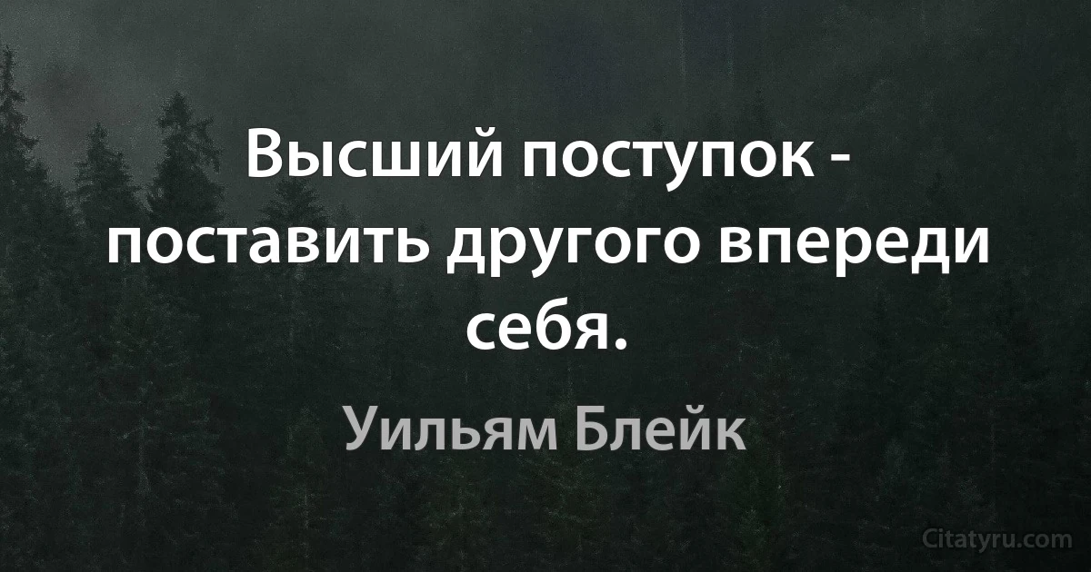 Высший поступок - поставить другого впереди себя. (Уильям Блейк)