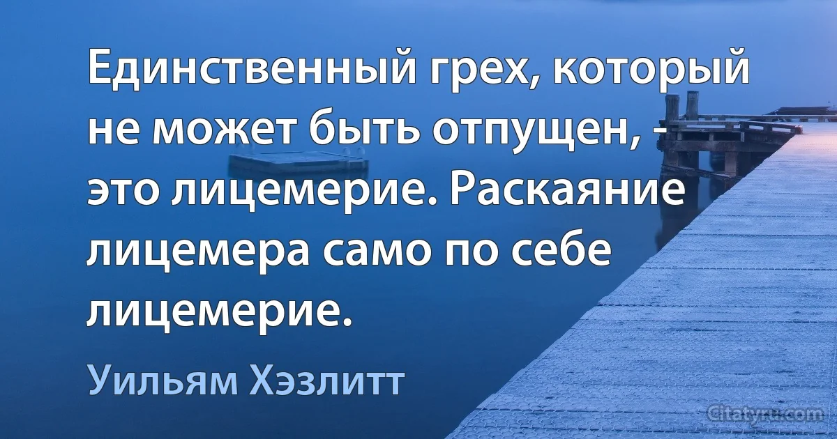 Единственный грех, который не может быть отпущен, - это лицемерие. Раскаяние лицемера само по себе лицемерие. (Уильям Хэзлитт)