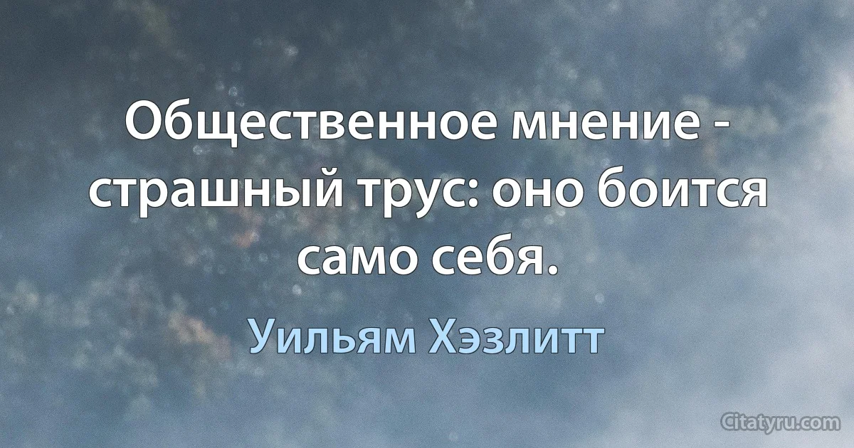 Общественное мнение - страшный трус: оно боится само себя. (Уильям Хэзлитт)