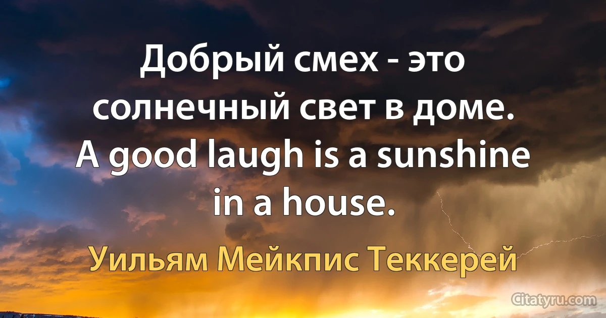 Добрый смех - это солнечный свет в доме.
A good laugh is a sunshine in a house. (Уильям Мейкпис Теккерей)