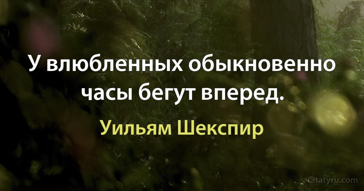 У влюбленных обыкновенно часы бегут вперед. (Уильям Шекспир)