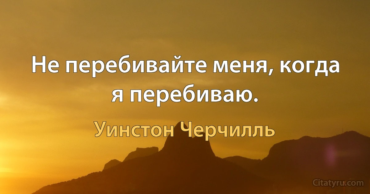 Не перебивайте меня, когда я перебиваю. (Уинстон Черчилль)