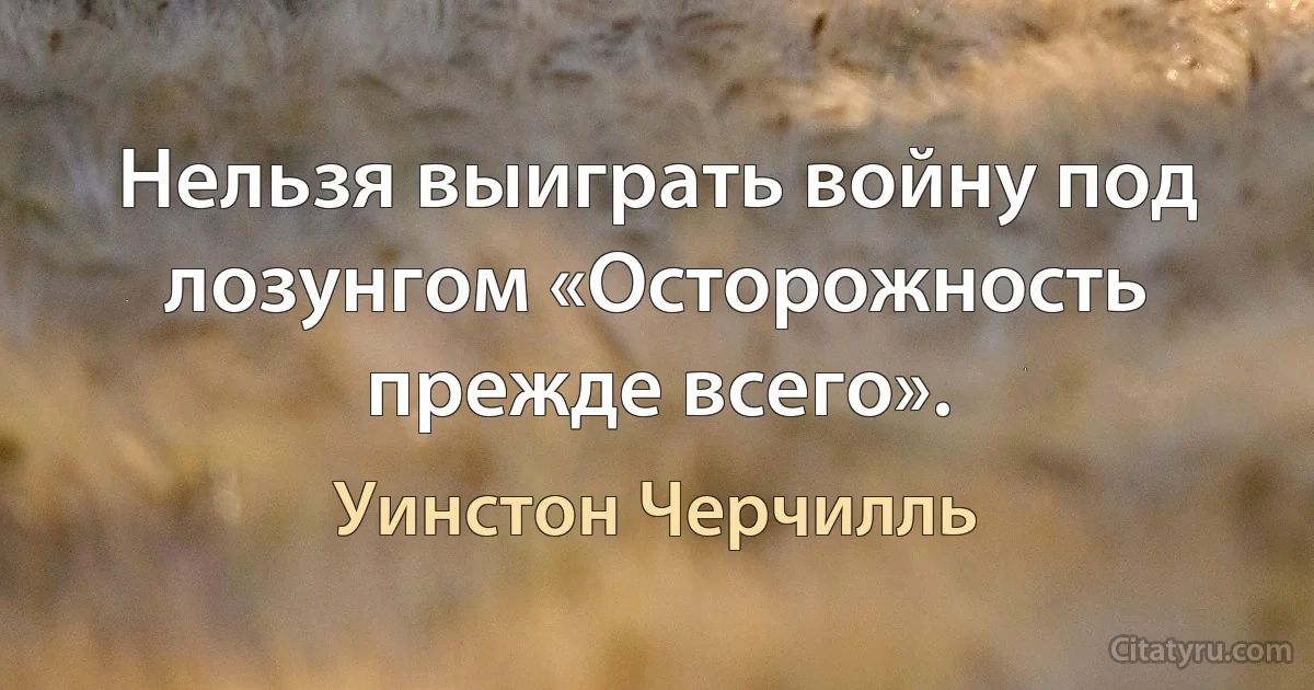 Нельзя выиграть войну под лозунгом «Осторожность прежде всего». (Уинстон Черчилль)