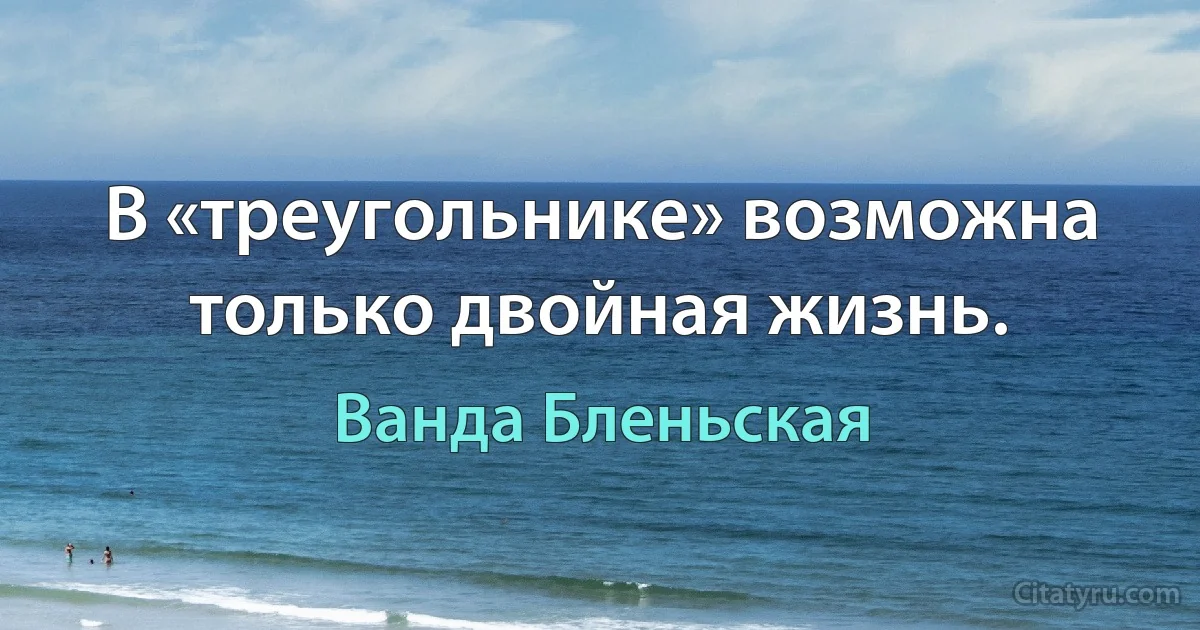 В «треугольнике» возможна только двойная жизнь. (Ванда Бленьская)