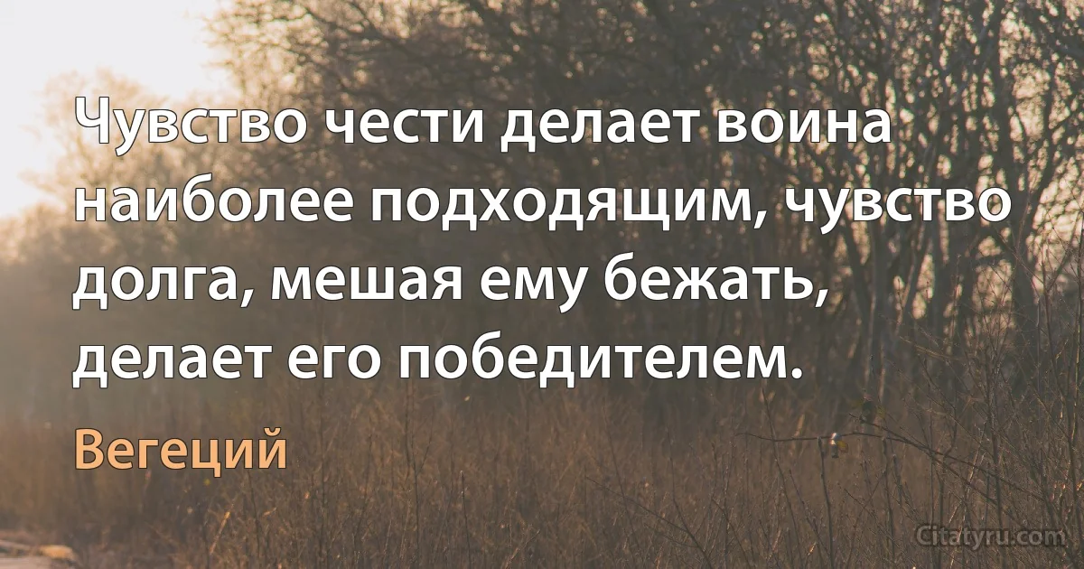 Чувство чести делает воина наиболее подходящим, чувство долга, мешая ему бежать, делает его победителем. (Вегеций)