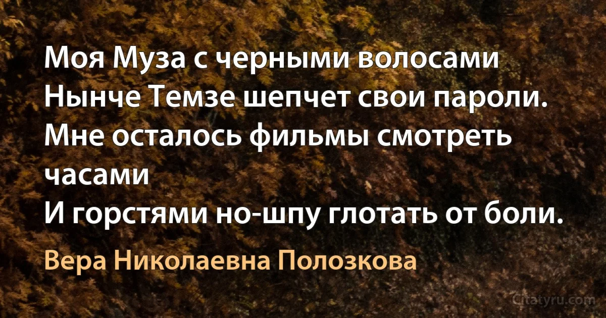 Моя Муза с черными волосами
Нынче Темзе шепчет свои пароли.
Мне осталось фильмы смотреть часами
И горстями но-шпу глотать от боли. (Вера Николаевна Полозкова)