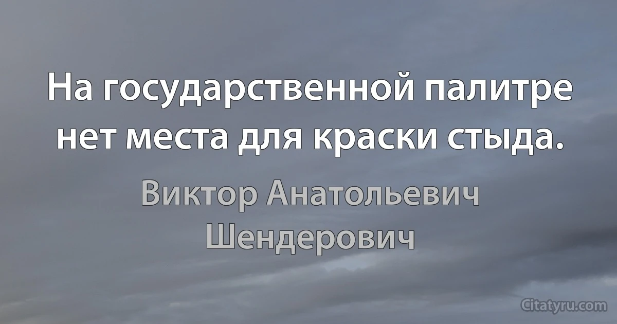 На государственной палитре нет места для краски стыда. (Виктор Анатольевич Шендерович)