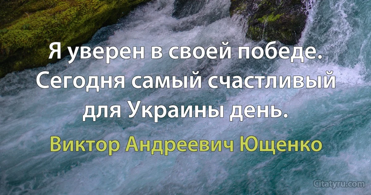 Я уверен в своей победе. Сегодня самый счастливый для Украины день. (Виктор Андреевич Ющенко)