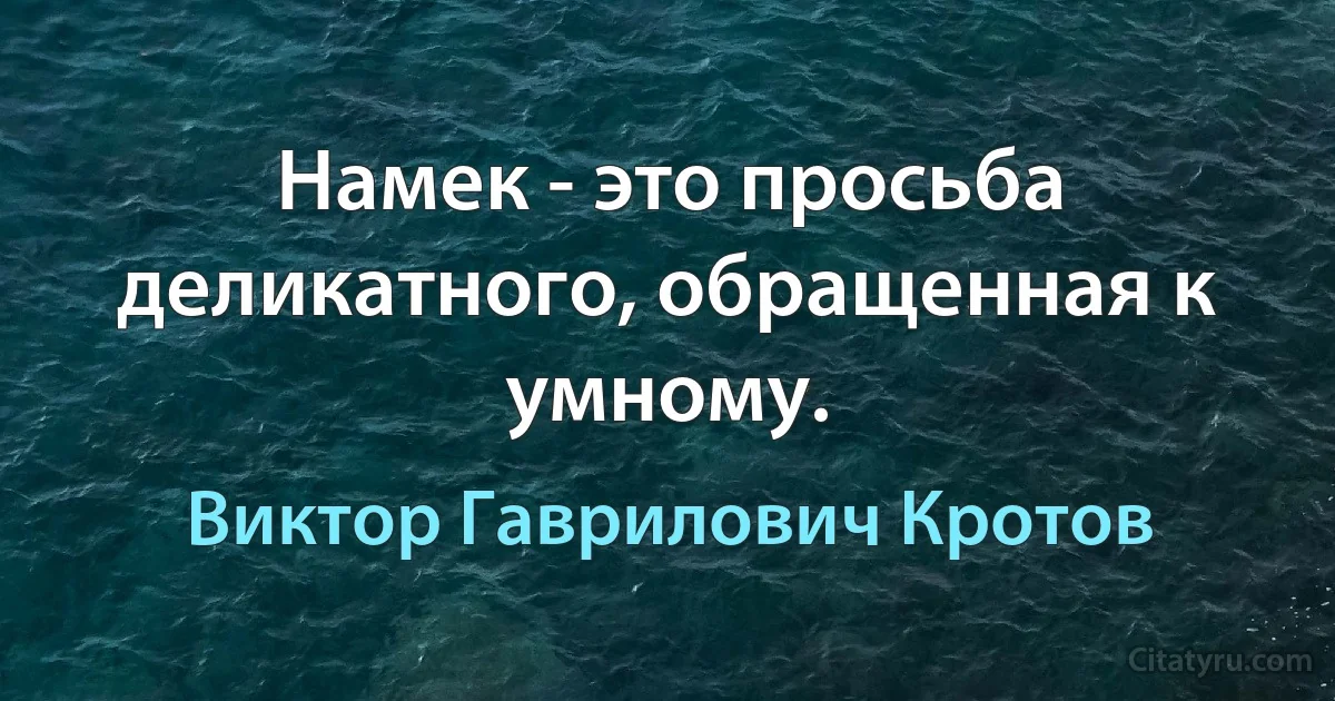 Намек - это просьба деликатного, обращенная к умному. (Виктор Гаврилович Кротов)