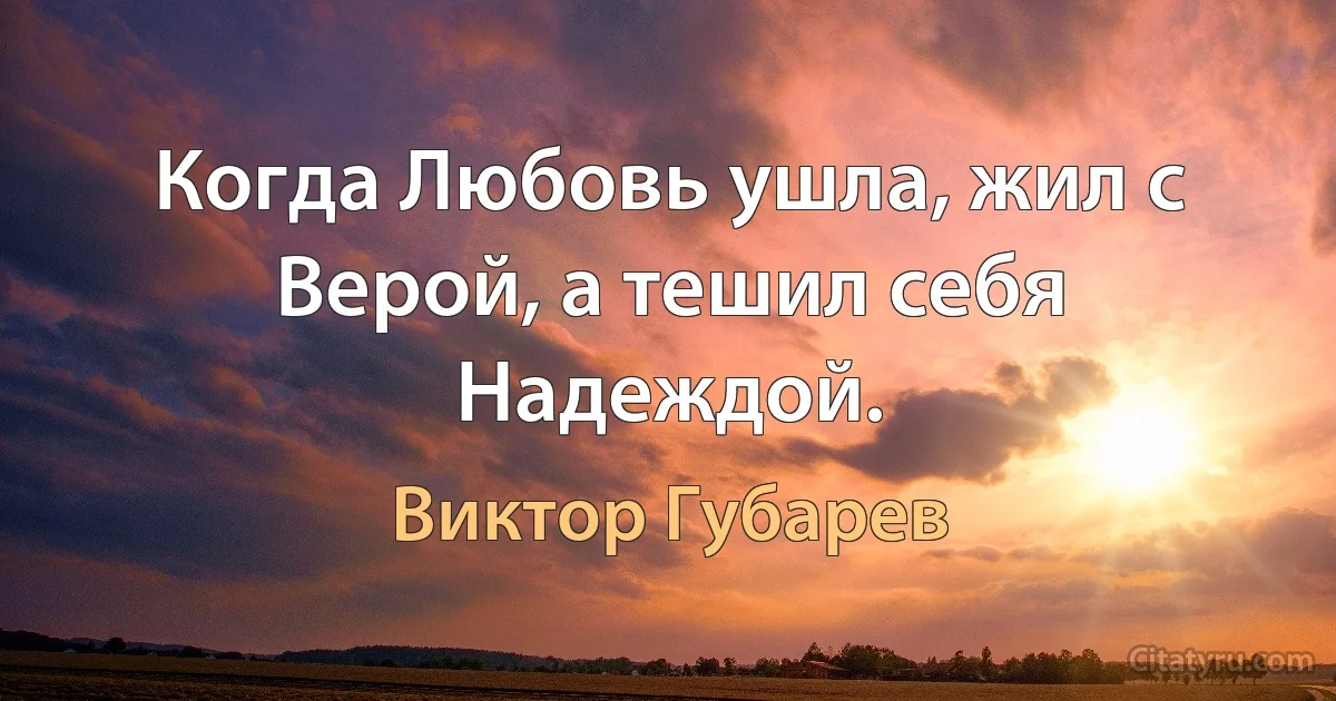 Когда Любовь ушла, жил с Верой, а тешил себя Надеждой. (Виктор Губарев)