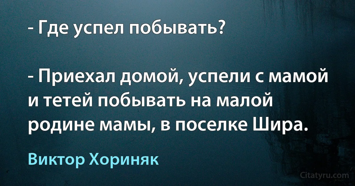 - Где успел побывать?

- Приехал домой, успели с мамой и тетей побывать на малой родине мамы, в поселке Шира. (Виктор Хориняк)