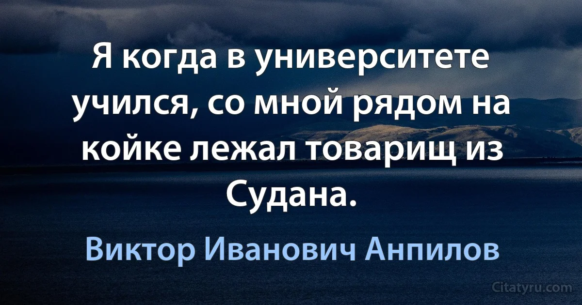 Я когда в университете учился, со мной рядом на койке лежал товарищ из Судана. (Виктор Иванович Анпилов)