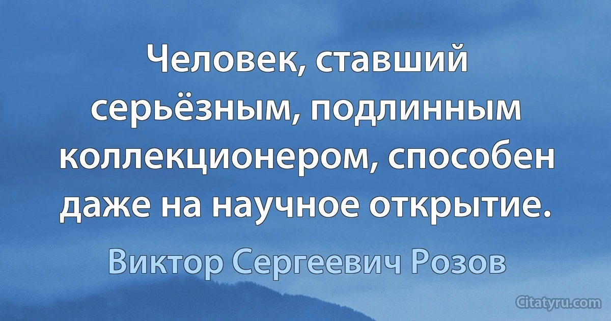 Человек, ставший серьёзным, подлинным коллекционером, способен даже на научное открытие. (Виктор Сергеевич Розов)