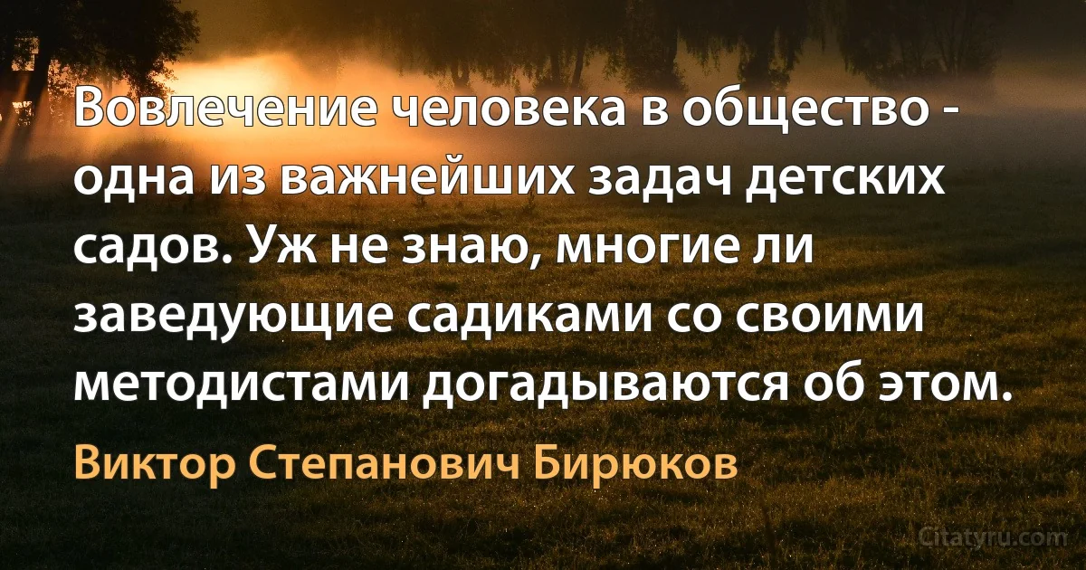 Вовлечение человека в общество - одна из важнейших задач детских садов. Уж не знаю, многие ли заведующие садиками со своими методистами догадываются об этом. (Виктор Степанович Бирюков)