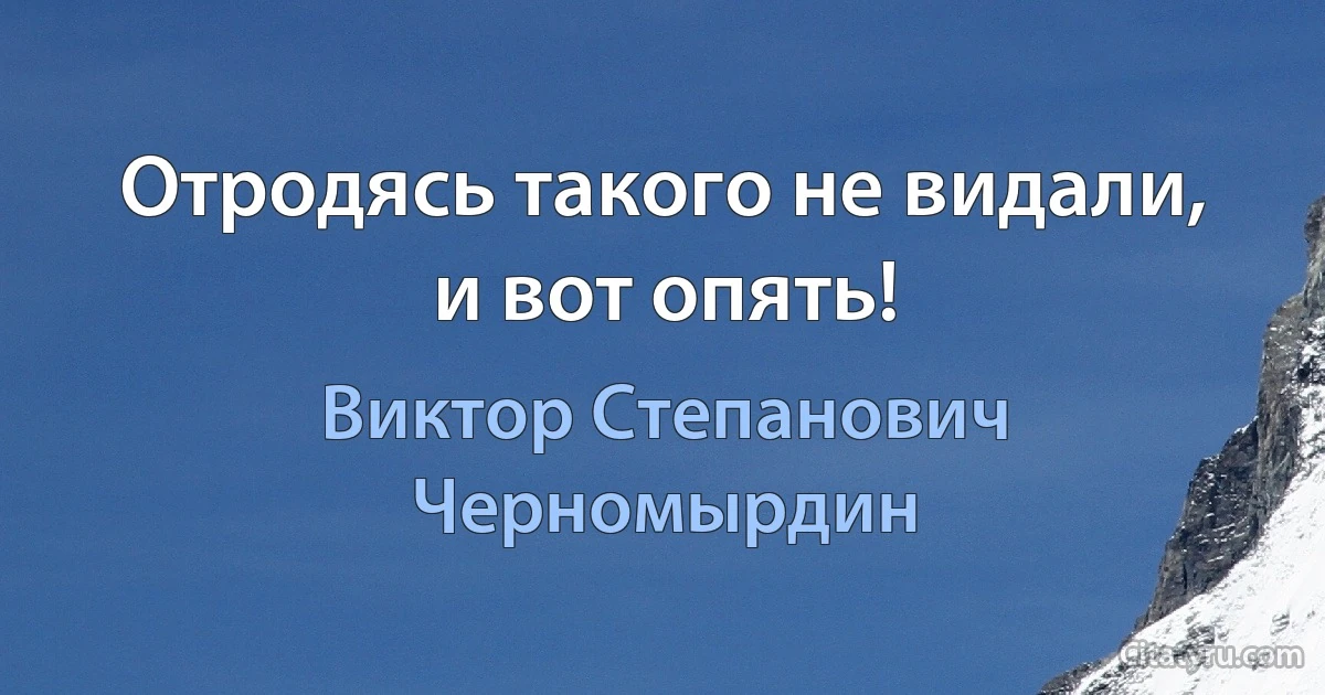 Отродясь такого не видали, и вот опять! (Виктор Степанович Черномырдин)