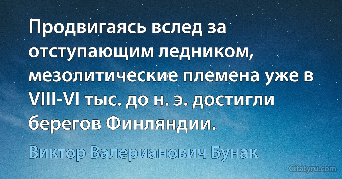 Продвигаясь вслед за отступающим ледником, мезолитические племена уже в VIII-VI тыс. до н. э. достигли берегов Финляндии. (Виктор Валерианович Бунак)