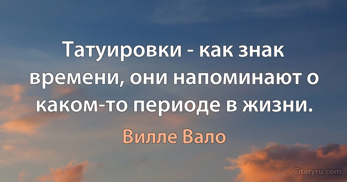 Татуировки - как знак времени, они напоминают о каком-то периоде в жизни. (Вилле Вало)