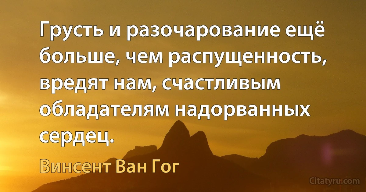 Грусть и разочарование ещё больше, чем распущенность, вредят нам, счастливым обладателям надорванных сердец. (Винсент Ван Гог)