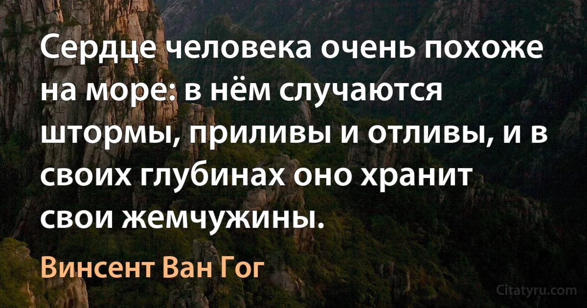 Сердце человека очень похоже на море: в нём случаются штормы, приливы и отливы, и в своих глубинах оно хранит свои жемчужины. (Винсент Ван Гог)