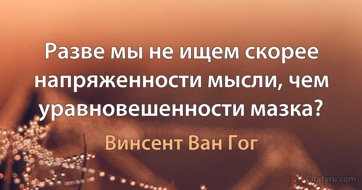 Разве мы не ищем скорее напряженности мысли, чем уравновешенности мазка? (Винсент Ван Гог)