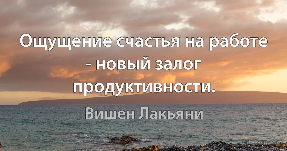 Ощущение счастья на работе - новый залог продуктивности. (Вишен Лакьяни)