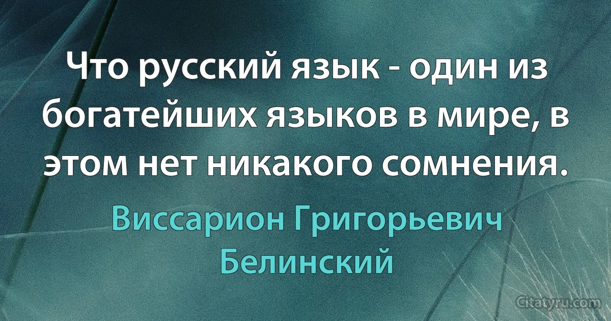 Что русский язык - один из богатейших языков в мире, в этом нет никакого сомнения. (Виссарион Григорьевич Белинский)