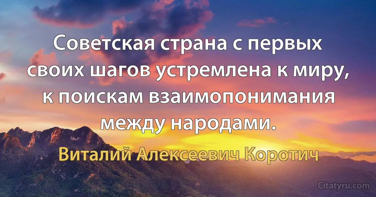 Советская страна с первых своих шагов устремлена к миру, к поискам взаимопонимания между народами. (Виталий Алексеевич Коротич)