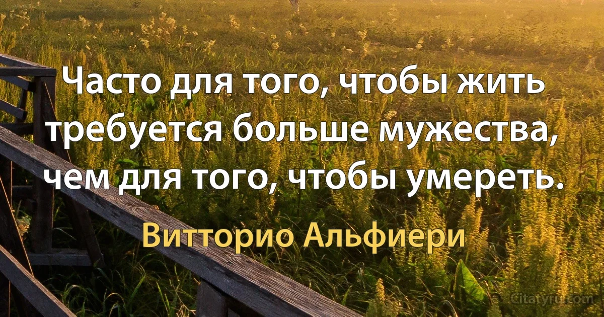 Часто для того, чтобы жить требуется больше мужества, чем для того, чтобы умереть. (Витторио Альфиери)