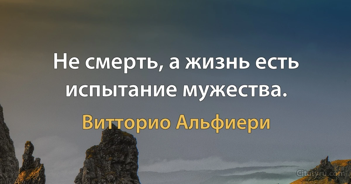 Не смерть, а жизнь есть испытание мужества. (Витторио Альфиери)